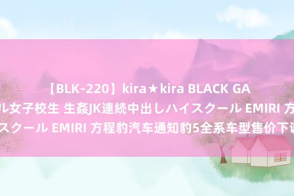 【BLK-220】kira★kira BLACK GAL 留年5年目のお姉黒ギャル女子校生 生姦JK連続中出しハイスクール EMIRI 方程豹汽车通知豹5全系车型售价下调5万元