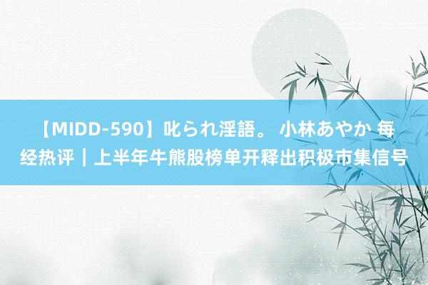 【MIDD-590】叱られ淫語。 小林あやか 每经热评｜上半年牛熊股榜单开释出积极市集信号