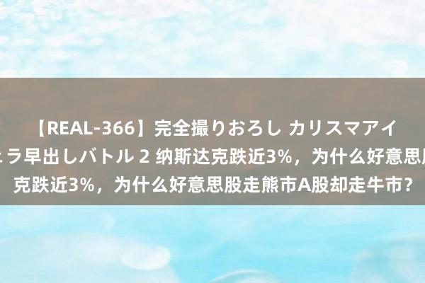 【REAL-366】完全撮りおろし カリスマアイドル対抗！！ ガチフェラ早出しバトル 2 纳斯达克跌近3%，为什么好意思股走熊市A股却走牛市？