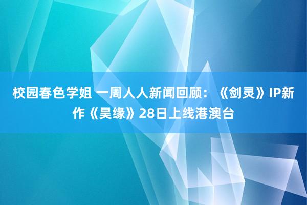 校园春色学姐 一周人人新闻回顾：《剑灵》IP新作《昊缘》28日上线港澳台