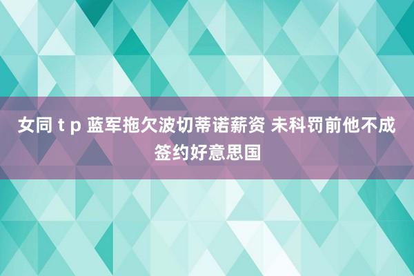 女同 t p 蓝军拖欠波切蒂诺薪资 未科罚前他不成签约好意思国