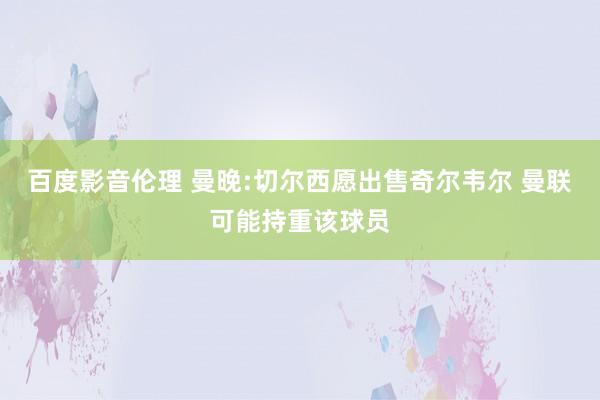 百度影音伦理 曼晚:切尔西愿出售奇尔韦尔 曼联可能持重该球员