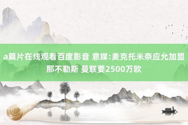 a篇片在线观看百度影音 意媒:麦克托米奈应允加盟那不勒斯 曼联要2500万欧