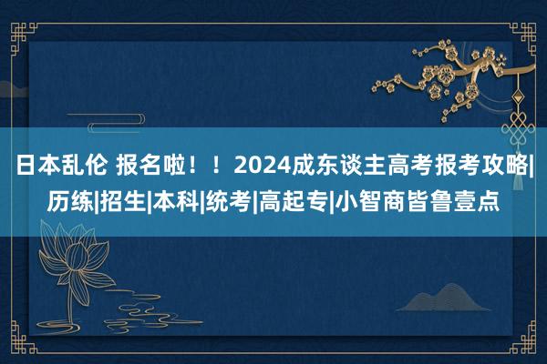 日本乱伦 报名啦！！2024成东谈主高考报考攻略|历练|招生|本科|统考|高起专|小智商皆鲁壹点