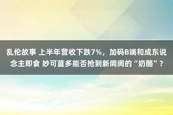 乱伦故事 上半年营收下跌7%，加码B端和成东说念主即食 妙可蓝多能否抢到新阛阓的“奶酪”？