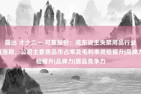 露出 オナニー 可靠股份：成东谈主失禁用品行业已干与发展高涨期，公司主要居品市占率及毛利率灵验擢升|品牌力|居品竞争力