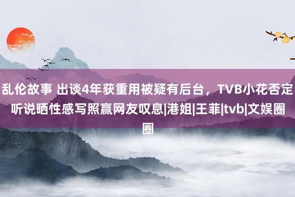 乱伦故事 出谈4年获重用被疑有后台，TVB小花否定听说晒性感写照赢网友叹息|港姐|王菲|tvb|文娱圈