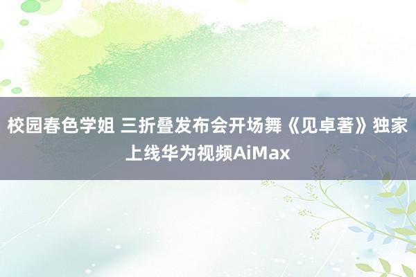 校园春色学姐 三折叠发布会开场舞《见卓著》独家上线华为视频AiMax